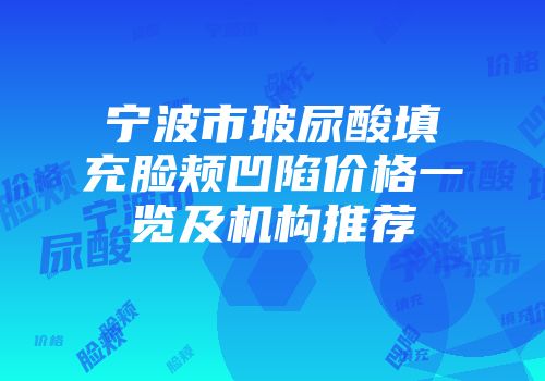宁波市玻尿酸填充脸颊凹陷价格一览及机构推荐