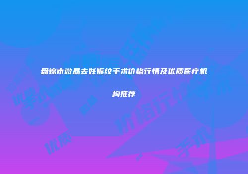 盘锦市微晶去妊娠纹手术价格行情及优质医疗机构推荐