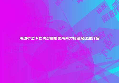 莆田市垫下巴美容整形医院实力排名及医生介绍