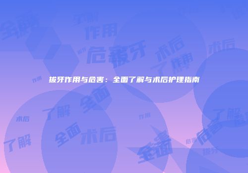 拔牙作用与危害：全面了解与术后护理指南