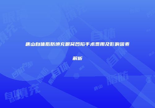 唐山自体脂肪填充眼窝凹陷手术费用及影响因素解析