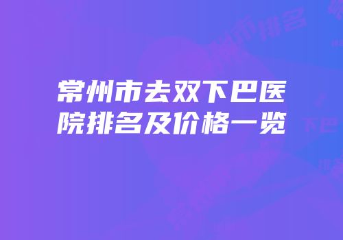 常州市去双下巴医院排名及价格一览