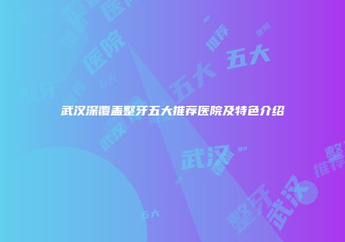 武汉深覆盖整牙五大推荐医院及特色介绍