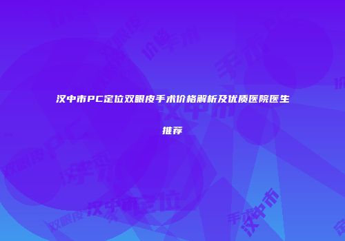 汉中市PC定位双眼皮手术价格解析及优质医院医生推荐