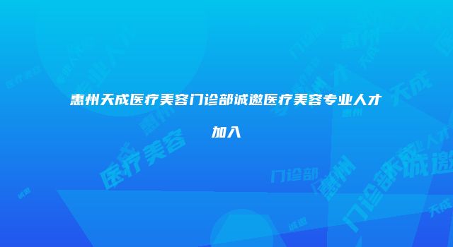 惠州天成医疗美容门诊部诚邀医疗美容专业人才加入