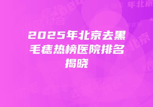 2025年北京去黑毛痣热榜医院排名揭晓