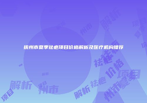 抚州市夏季祛疤项目价格解析及医疗机构推荐