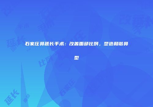 石家庄鼻延长手术：改善面部比例，塑造和谐鼻型
