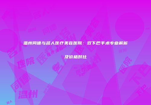 温州同德与名人医疗美容医院：双下巴手术专业解析及价格对比