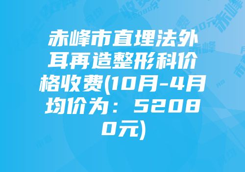 赤峰市直埋法外耳再造整形科价格收费(10月-4月均价为：52080元)
