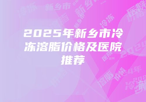 2025年新乡市冷冻溶脂价格及医院推荐
