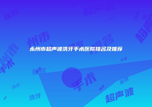 永州市超声波洗牙手术医院排名及推荐