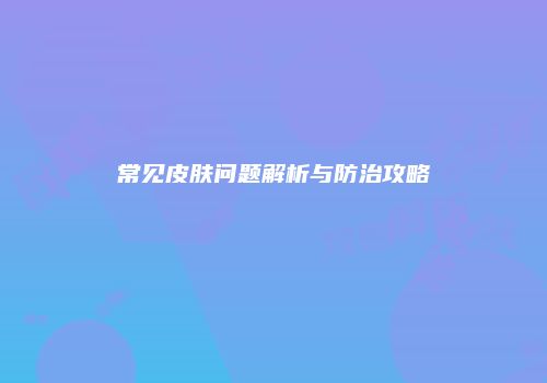 常见皮肤问题解析与防治攻略