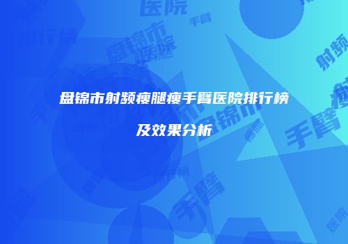 盘锦市射频瘦腿瘦手臂医院排行榜及效果分析
