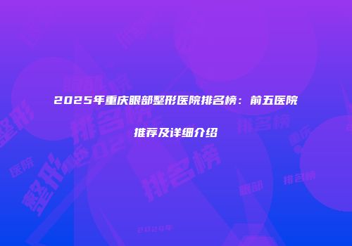 2025年重庆眼部整形医院排名榜：前五医院推荐及详细介绍
