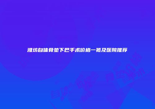 潍坊自体骨垫下巴手术价格一览及医院推荐