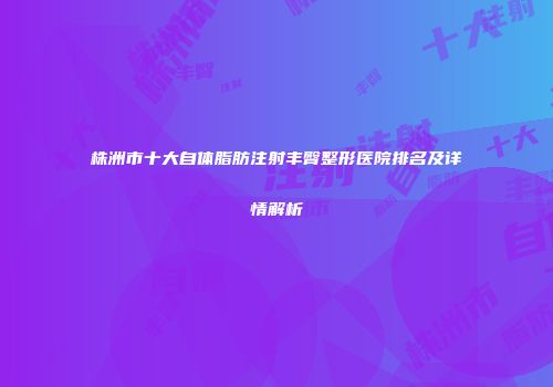 株洲市十大自体脂肪注射丰臀整形医院排名及详情解析