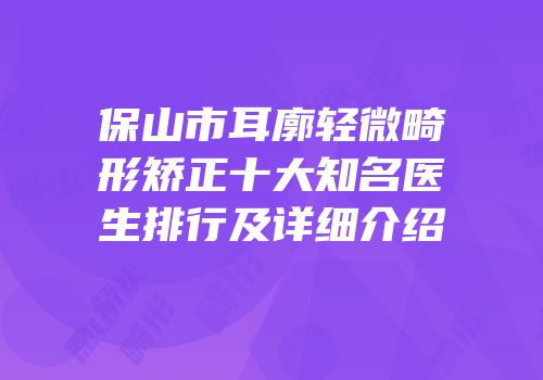 保山市耳廓轻微畸形矫正十大知名医生排行及详细介绍