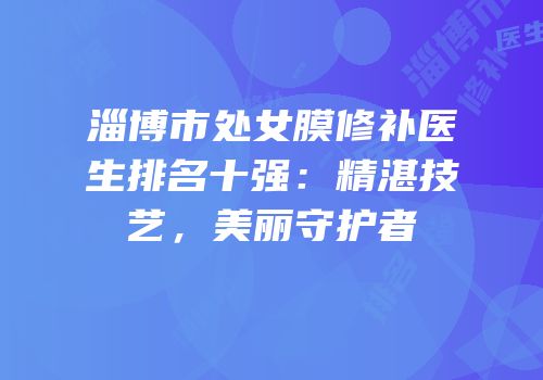 淄博市处女膜修补医生排名十强：精湛技艺，美丽守护者