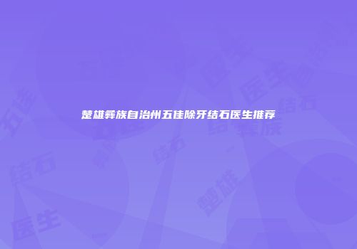 楚雄彝族自治州五佳除牙结石医生推荐