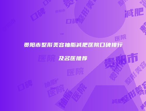 贵阳市整形美容抽脂减肥医院口碑排行及名医推荐