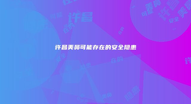 许昌美鼻可能存在的安全隐患