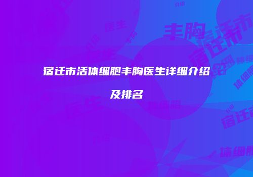 宿迁市活体细胞丰胸医生详细介绍及排名