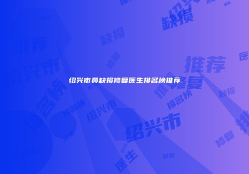 绍兴市鼻缺损修复医生排名榜推荐