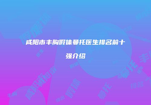 咸阳市丰胸假体曼托医生排名前十强介绍