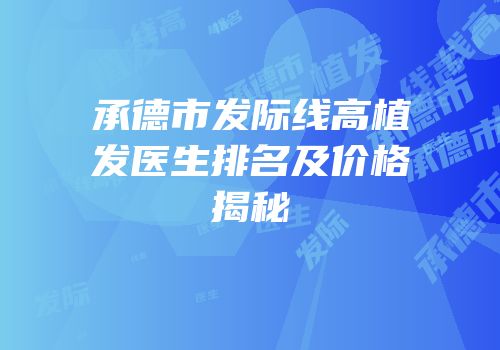 承德市发际线高植发医生排名及价格揭秘