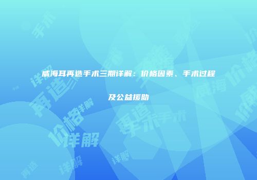 威海耳再造手术三期详解：价格因素、手术过程及公益援助