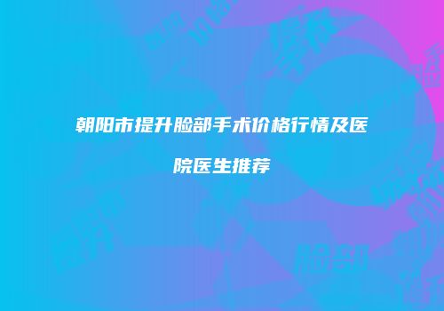 朝阳市提升脸部手术价格行情及医院医生推荐