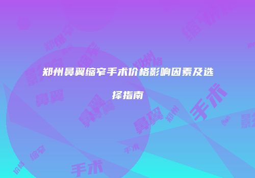 郑州鼻翼缩窄手术价格影响因素及选择指南