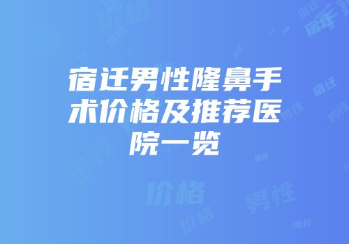 宿迁男性隆鼻手术价格及推荐医院一览