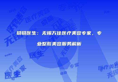 晓晓医生：无锡万佳医疗美容专家，专业整形美容服务解析