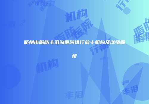 衢州市脂肪丰泪沟医院排行前十机构及详情解析