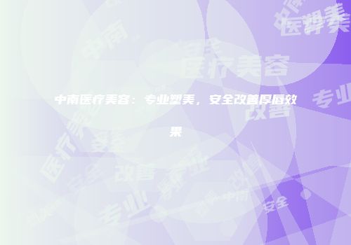 中南医疗美容：专业塑美，安全改善厚唇效果