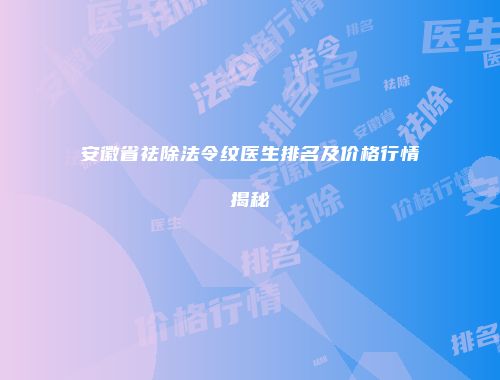安徽省祛除法令纹医生排名及价格行情揭秘