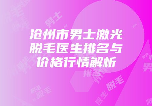 沧州市男士激光脱毛医生排名与价格行情解析