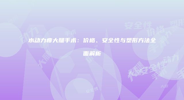 水动力瘦大腿手术：价格、安全性与塑形方法全面解析