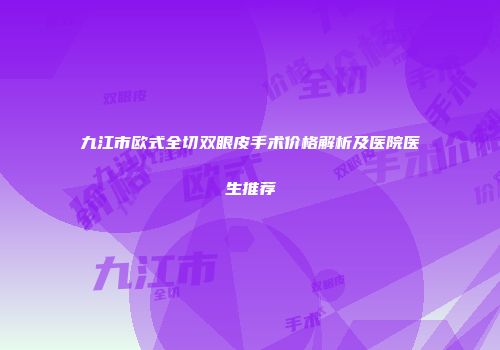 九江市欧式全切双眼皮手术价格解析及医院医生推荐
