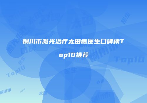 铜川市激光治疗太田痣医生口碑榜Top10推荐