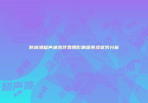 防城港超声波洗牙费用影响因素及优势分析