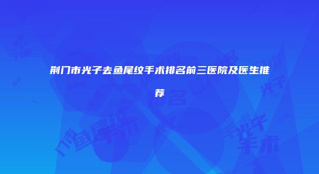 荆门市光子去鱼尾纹手术排名前三医院及医生推荐