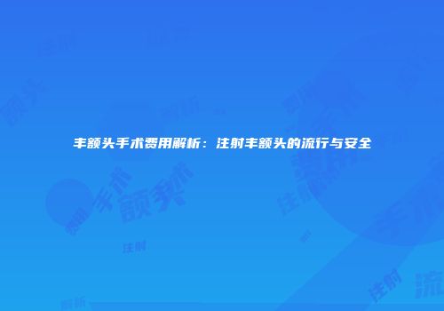 丰额头手术费用解析：注射丰额头的流行与安全