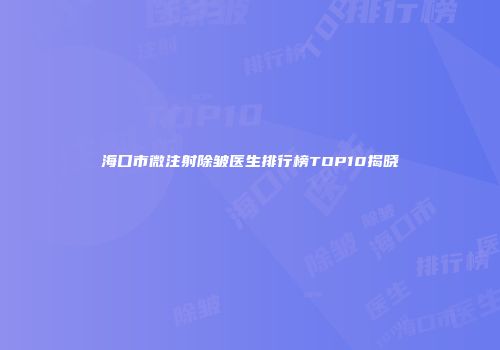 海口市微注射除皱医生排行榜TOP10揭晓