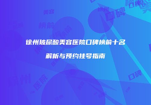 徐州玻尿酸美容医院口碑榜前十名解析与预约挂号指南