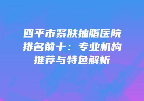 四平市紧肤抽脂医院排名前十：专业机构推荐与特色解析
