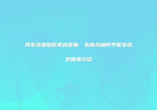 丹东资深整形美容医师：东鸣与林阿平医生技艺精湛介绍