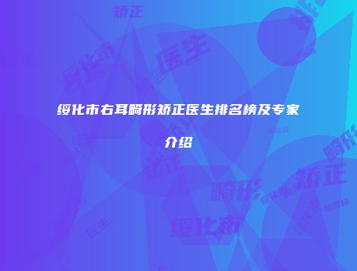 绥化市右耳畸形矫正医生排名榜及专家介绍